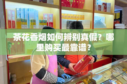 茶花香烟如何辨别真假？哪里购买最靠谱？